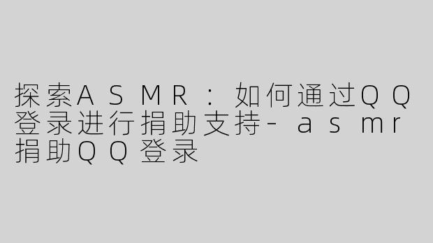 探索ASMR：如何通过QQ登录进行捐助支持-asmr捐助QQ登录