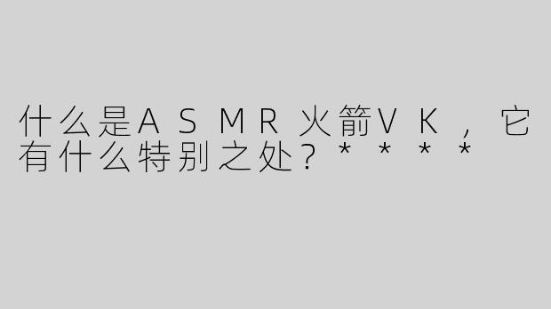 什么是ASMR火箭VK，它有什么特别之处？****