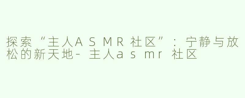 探索“主人ASMR社区”：宁静与放松的新天地-主人asmr社区