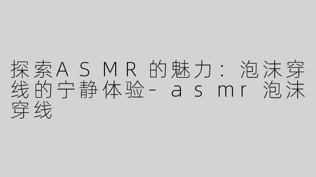 探索ASMR的魅力：泡沫穿线的宁静体验