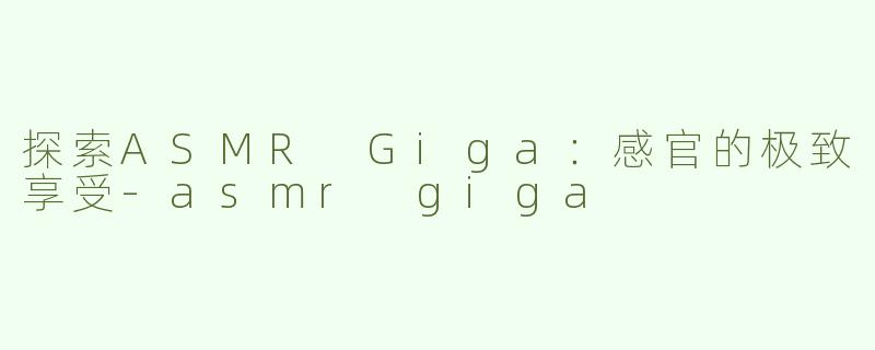 探索ASMR Giga：感官的极致享受
