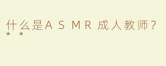 什么是ASMR成人教师？**