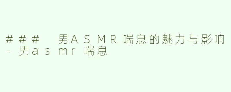 ### 男ASMR喘息的魅力与影响-男asmr喘息