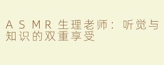 ASMR生理老师：听觉与知识的双重享受