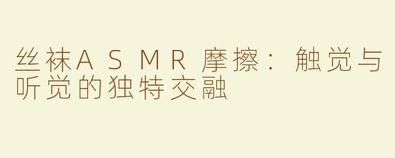 丝袜ASMR摩擦：触觉与听觉的独特交融