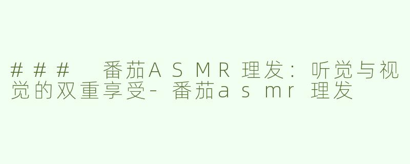 ### 番茄ASMR理发：听觉与视觉的双重享受-番茄asmr理发
