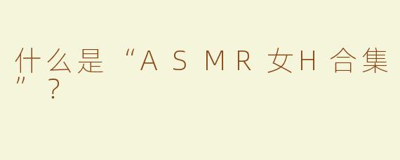 什么是“ASMR女H合集”？