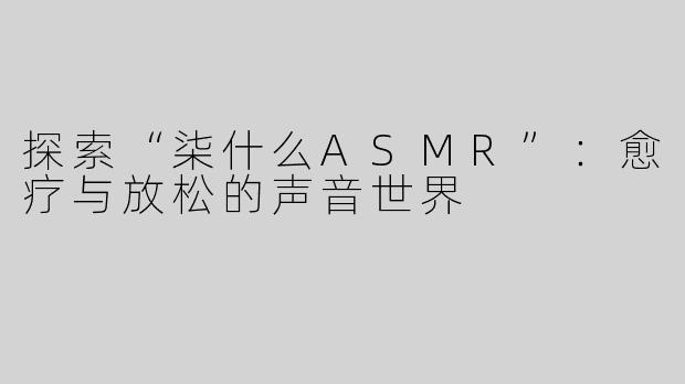 探索“柒什么ASMR”：愈疗与放松的声音世界