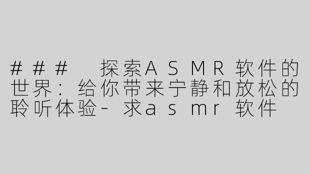 ### 探索ASMR软件的世界：给你带来宁静和放松的聆听体验-求asmr软件