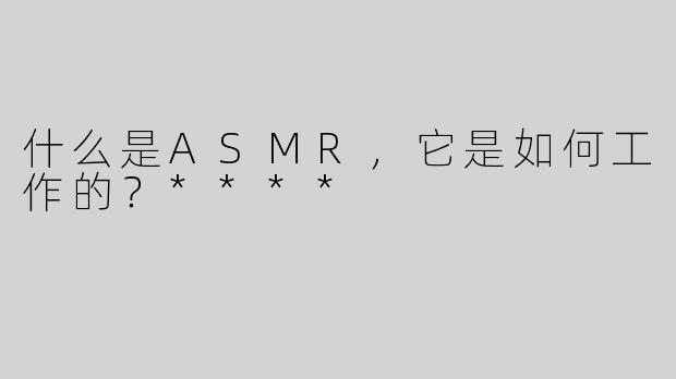 什么是ASMR，它是如何工作的？****