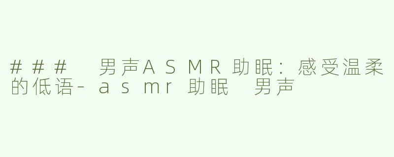 ### 男声ASMR助眠：感受温柔的低语-asmr助眠 男声