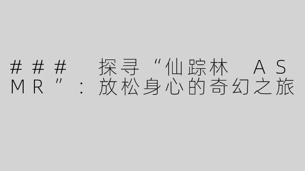 ### 探寻“仙踪林 ASMR”：放松身心的奇幻之旅