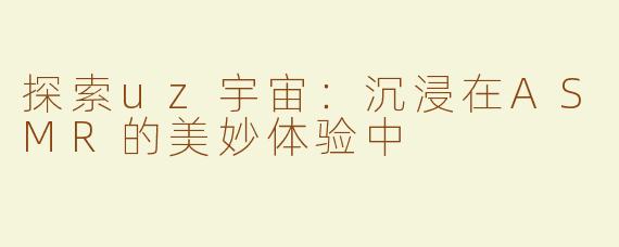 探索uz宇宙：沉浸在ASMR的美妙体验中