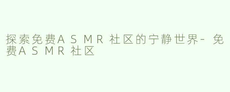探索免费ASMR社区的宁静世界-免费ASMR社区