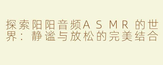 探索阳阳音频ASMR的世界：静谧与放松的完美结合
