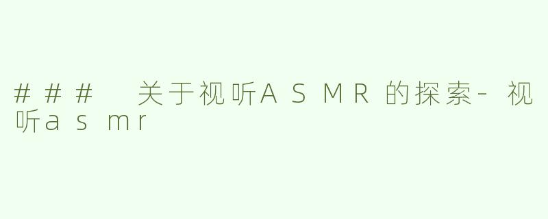 ### 关于视听ASMR的探索-视听asmr