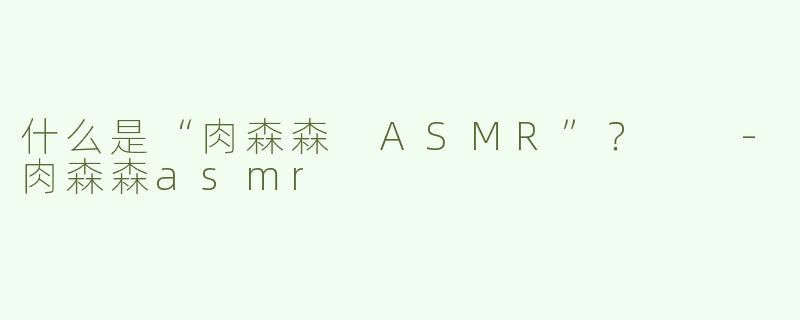 什么是“肉森森 ASMR”？  
