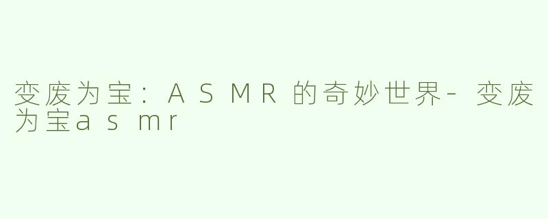 变废为宝：ASMR的奇妙世界