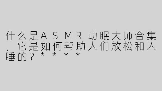 什么是ASMR助眠大师合集，它是如何帮助人们放松和入睡的？****