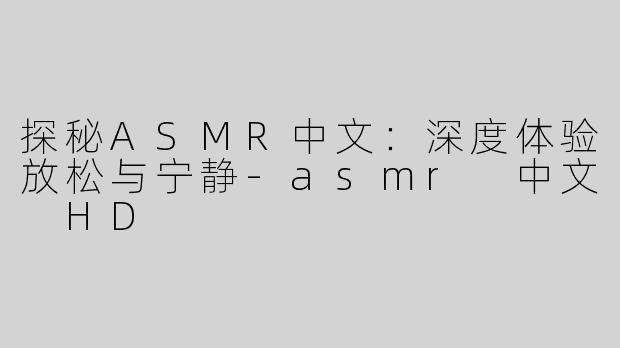 探秘ASMR中文：深度体验放松与宁静