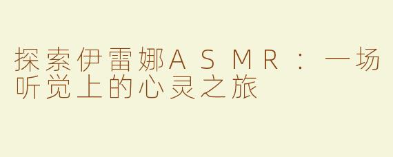 探索伊雷娜ASMR：一场听觉上的心灵之旅