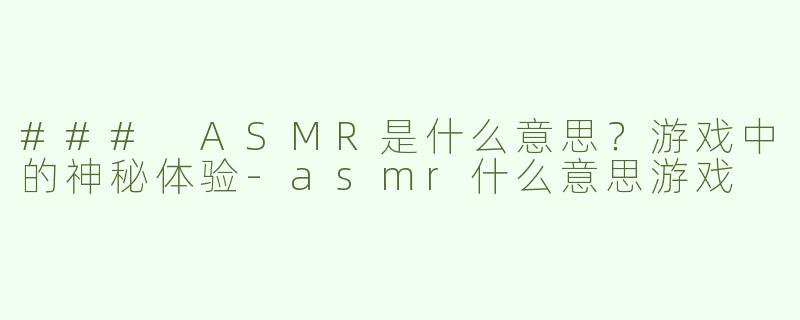 ### ASMR是什么意思？游戏中的神秘体验-asmr什么意思游戏