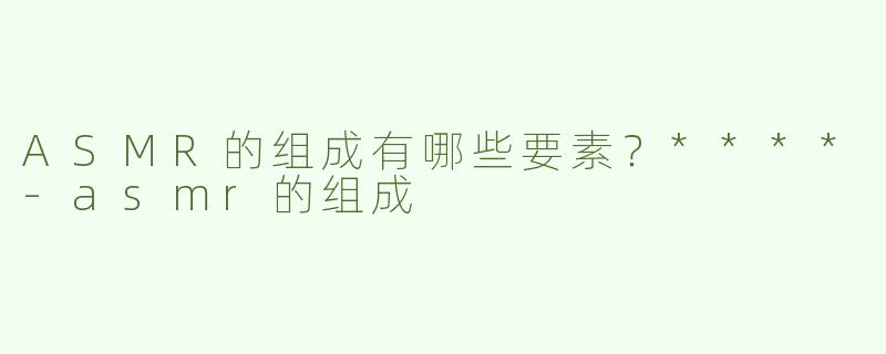 ASMR的组成有哪些要素？****-asmr的组成