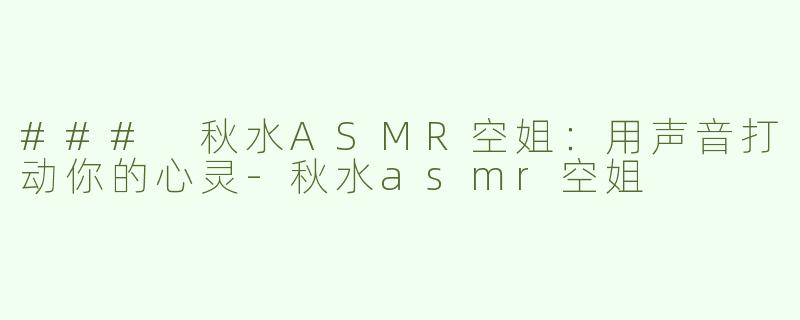 ### 秋水ASMR空姐：用声音打动你的心灵-秋水asmr空姐