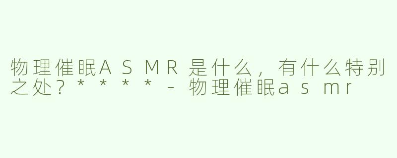 物理催眠ASMR是什么，有什么特别之处？****