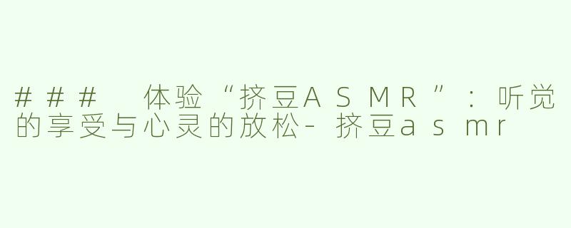 ### 体验“挤豆ASMR”：听觉的享受与心灵的放松-挤豆asmr