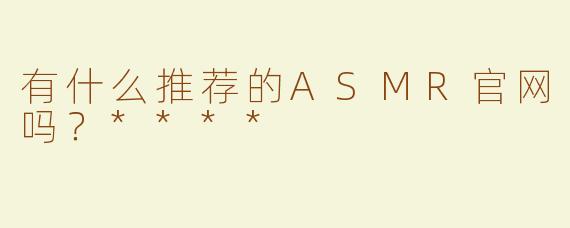 有什么推荐的ASMR官网吗？****