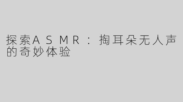 探索ASMR：掏耳朵无人声的奇妙体验