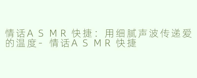 情话ASMR快捷：用细腻声波传递爱的温度