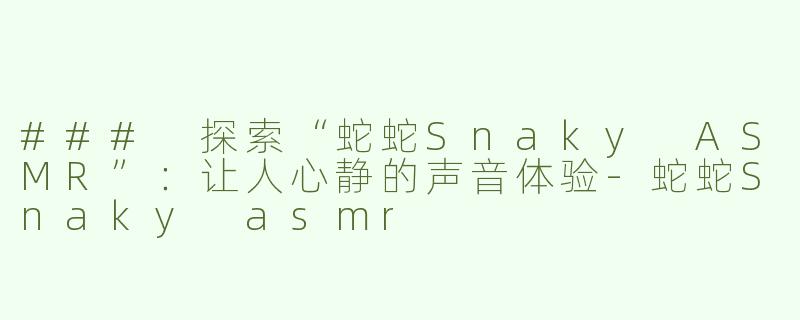 ### 探索“蛇蛇Snaky ASMR”：让人心静的声音体验-蛇蛇Snaky asmr