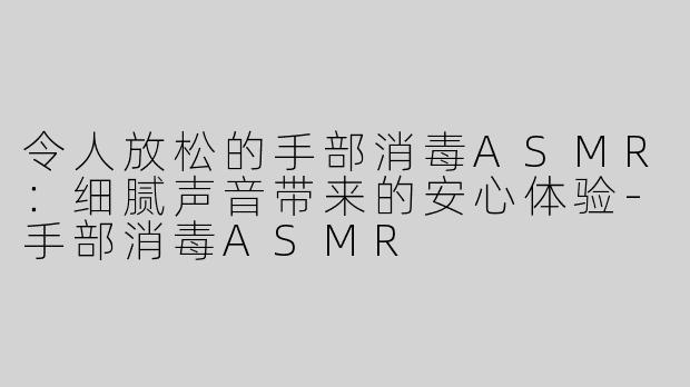 令人放松的手部消毒ASMR：细腻声音带来的安心体验-手部消毒ASMR