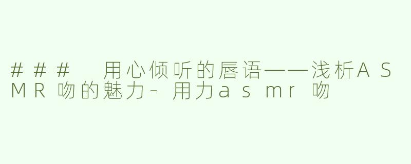 ### 用心倾听的唇语——浅析ASMR吻的魅力-用力asmr吻