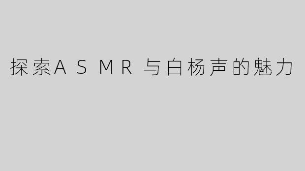 探索ASMR与白杨声的魅力
