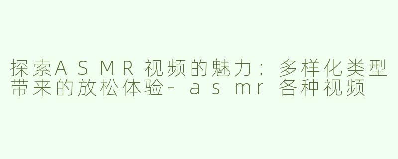 探索ASMR视频的魅力：多样化类型带来的放松体验