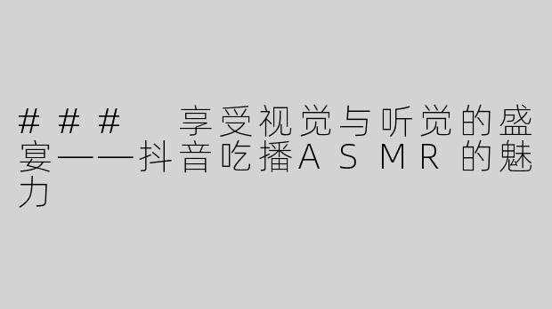 ### 享受视觉与听觉的盛宴——抖音吃播ASMR的魅力
