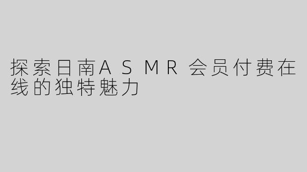 探索日南ASMR会员付费在线的独特魅力