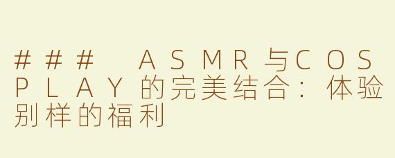 ### ASMR与COSPLAY的完美结合：体验别样的福利