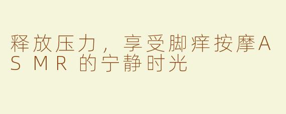 释放压力，享受脚痒按摩ASMR的宁静时光
