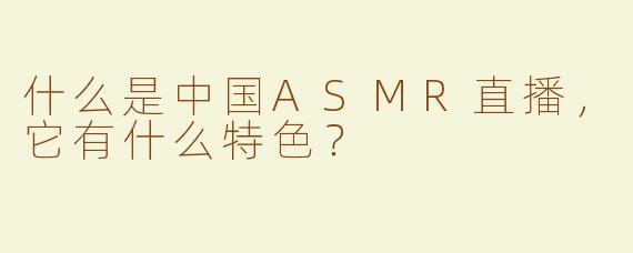 什么是中国ASMR直播，它有什么特色？