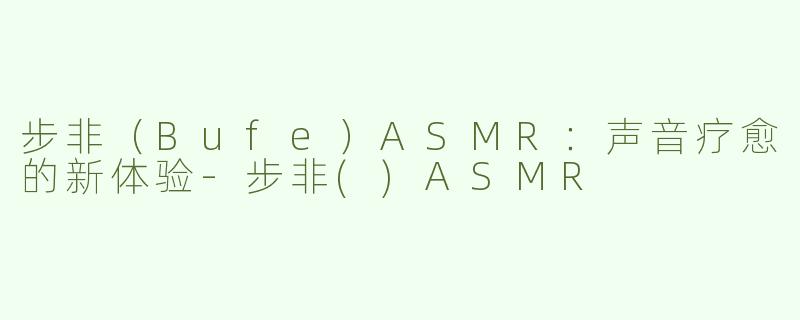 步非（Bufe）ASMR：声音疗愈的新体验-步非()ASMR