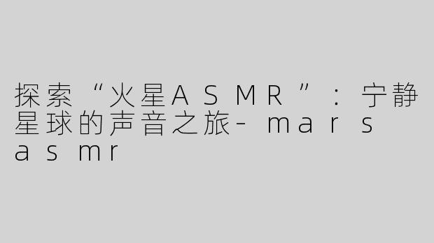 探索“火星ASMR”：宁静星球的声音之旅-mars asmr