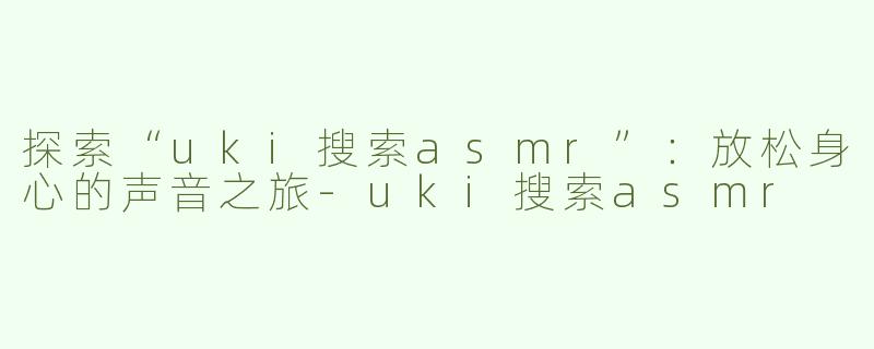 探索“uki搜索asmr”：放松身心的声音之旅-uki搜索asmr