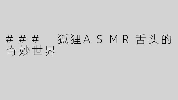 ### 狐狸ASMR舌头的奇妙世界