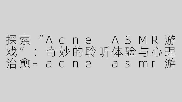 探索“Acne ASMR游戏”：奇妙的聆听体验与心理治愈