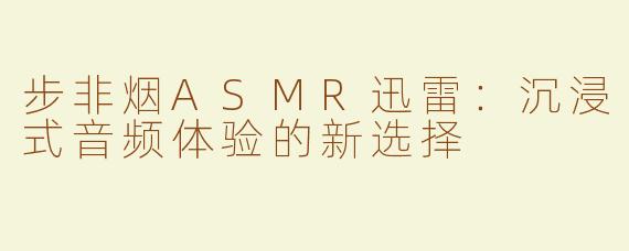 步非烟ASMR迅雷：沉浸式音频体验的新选择