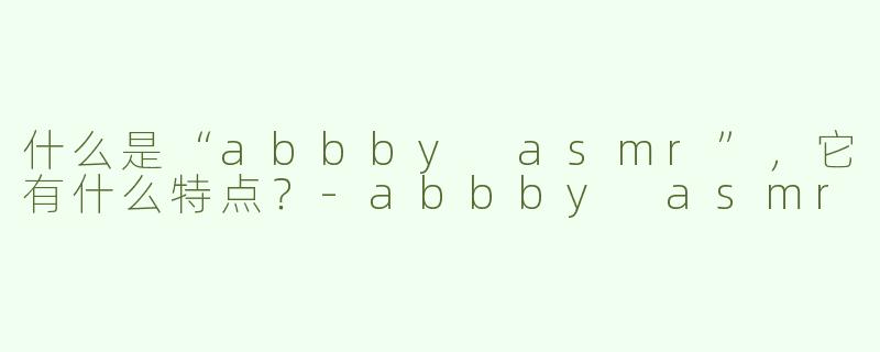 什么是“abbby asmr”，它有什么特点？